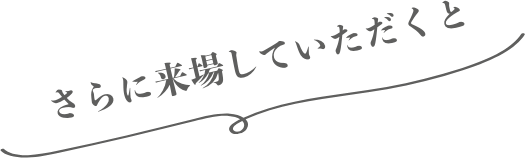 さらに来場していただくと